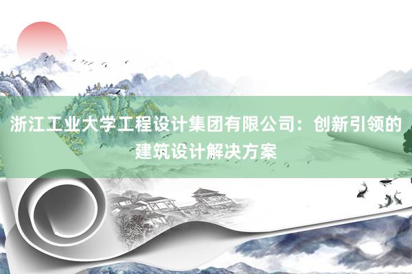 浙江工业大学工程设计集团有限公司：创新引领的建筑设计解决方案